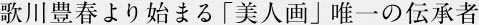 歌川豊春より始まる「美人画」唯一の伝承者